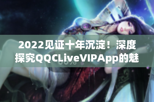 2022見(jiàn)證十年沉淀！深度探究QQCLiveVIPApp的魅力