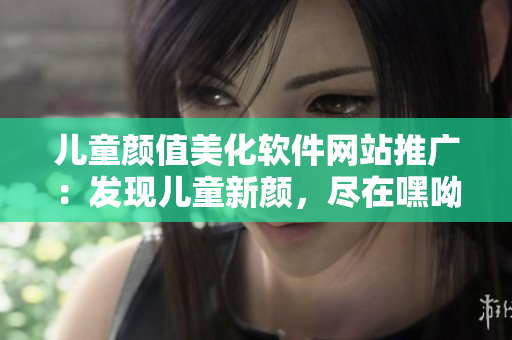 兒童顏值美化軟件網(wǎng)站推廣：發(fā)現(xiàn)兒童新顏，盡在嘿呦嘿呦APP
