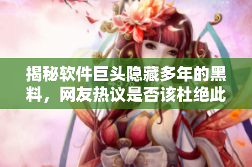 揭秘軟件巨頭隱藏多年的黑料，網友熱議是否該杜絕此行為