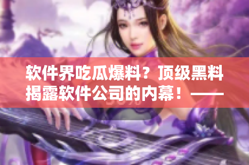 軟件界吃瓜爆料？頂級黑料揭露軟件公司的內幕！——獨家報道