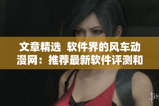 文章精選  軟件界的風(fēng)車動漫網(wǎng)：推薦最新軟件評測和教程