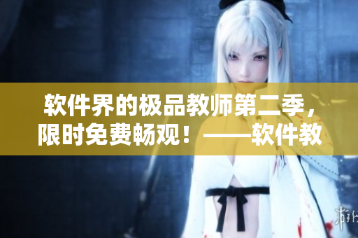 軟件界的極品教師第二季，限時免費暢觀！——軟件教學(xué)新時代來襲