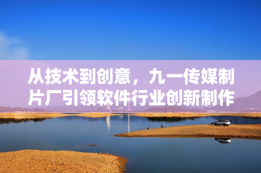 從技術到創(chuàng)意，九一傳媒制片廠引領軟件行業(yè)創(chuàng)新制作