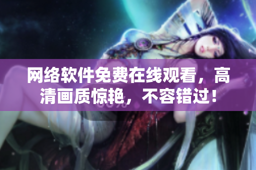 網(wǎng)絡(luò)軟件免費(fèi)在線觀看，高清畫質(zhì)驚艷，不容錯(cuò)過！