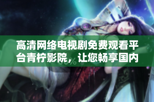 高清網(wǎng)絡(luò)電視劇免費(fèi)觀看平臺青檸影院，讓您暢享國內(nèi)外最熱門軟件類劇集！