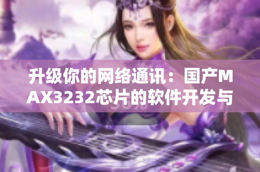 升級你的網(wǎng)絡通訊：國產(chǎn)MAX3232芯片的軟件開發(fā)與應用