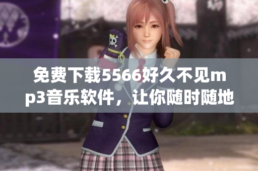 免費(fèi)下載5566好久不見mp3音樂軟件，讓你隨時(shí)隨地暢聽歌曲