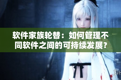 軟件家族輪替：如何管理不同軟件之間的可持續(xù)發(fā)展？