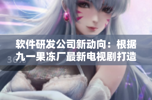 軟件研發(fā)公司新動向：根據(jù)九一果凍廠最新電視劇打造創(chuàng)新產品