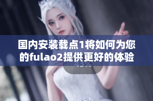 國內(nèi)安裝載點(diǎn)1將如何為您的fulao2提供更好的體驗(yàn)？