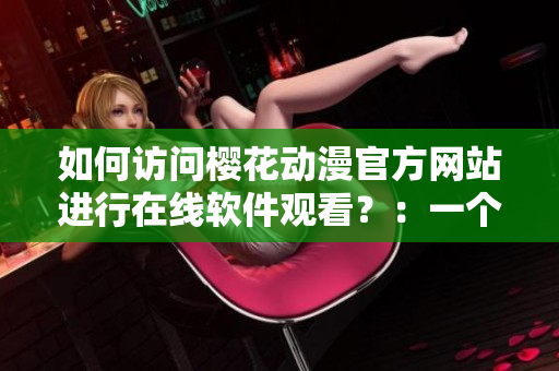 如何訪問櫻花動(dòng)漫官方網(wǎng)站進(jìn)行在線軟件觀看？：一個(gè)跨越時(shí)空的網(wǎng)絡(luò)軟件之旅