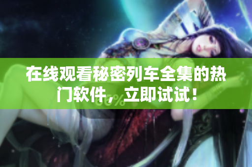 在線觀看秘密列車全集的熱門(mén)軟件，立即試試！