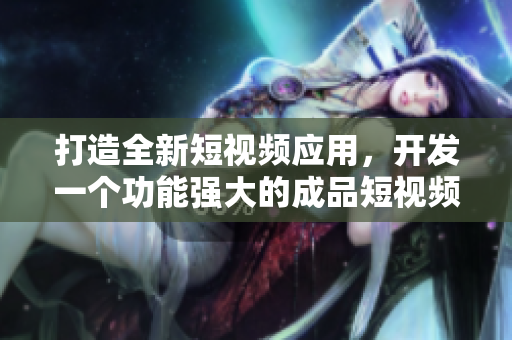 打造全新短視頻應(yīng)用，開發(fā)一個功能強大的成品短視頻軟件！