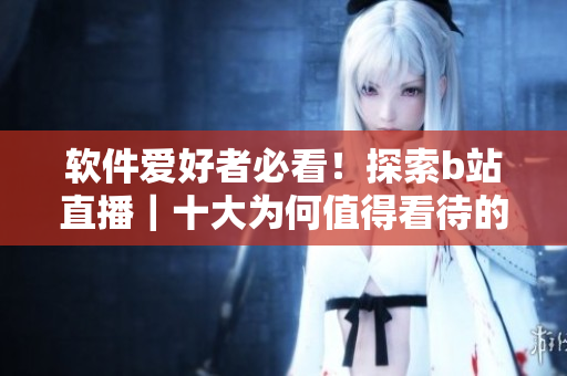 軟件愛好者必看！探索b站直播｜十大為何值得看待的理由