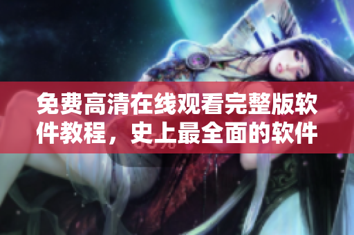 免費(fèi)高清在線觀看完整版軟件教程，史上最全面的軟件使用指南更新！