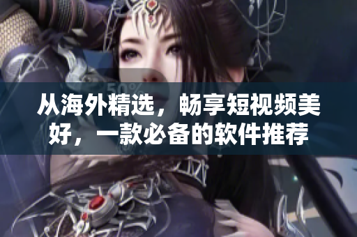 從海外精選，暢享短視頻美好，一款必備的軟件推薦
