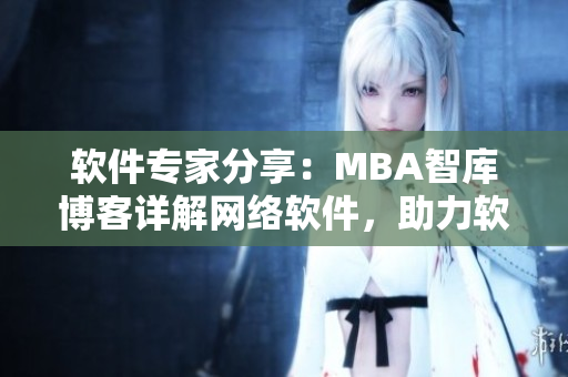 軟件專家分享：MBA智庫博客詳解網絡軟件，助力軟件行業(yè)發(fā)展