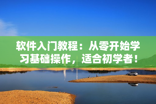 軟件入門教程：從零開始學(xué)習(xí)基礎(chǔ)操作，適合初學(xué)者！