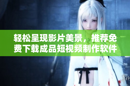 輕松呈現(xiàn)影片美景，推薦免費(fèi)下載成品短視頻制作軟件