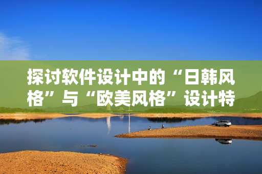 探討軟件設(shè)計中的“日韓風格”與“歐美風格”設(shè)計特點
