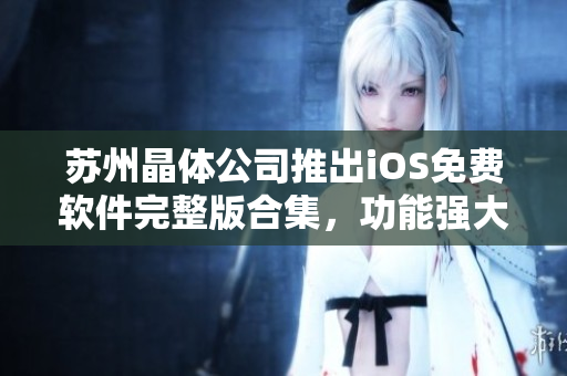 蘇州晶體公司推出iOS免費軟件完整版合集，功能強大且兼容性高
