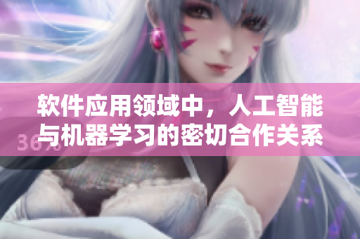 軟件應(yīng)用領(lǐng)域中，人工智能與機(jī)器學(xué)習(xí)的密切合作關(guān)系與重要性