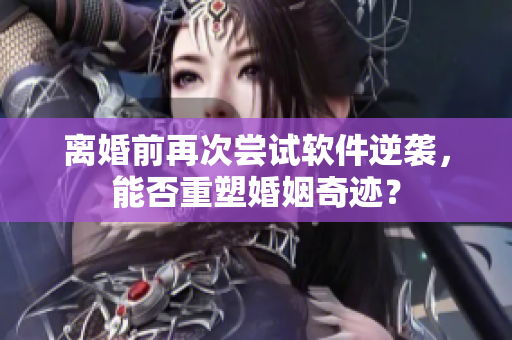 離婚前再次嘗試軟件逆襲，能否重塑婚姻奇跡？