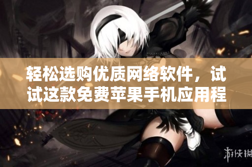 輕松選購優(yōu)質(zhì)網(wǎng)絡(luò)軟件，試試這款免費蘋果手機(jī)應(yīng)用程序