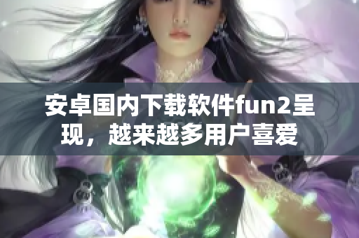安卓國內(nèi)下載軟件fun2呈現(xiàn)，越來越多用戶喜愛