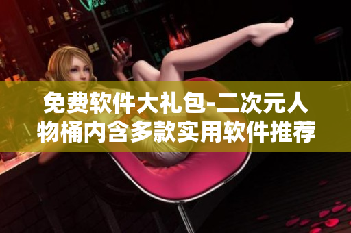 免費軟件大禮包-二次元人物桶內(nèi)含多款實用軟件推薦