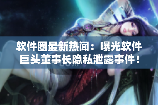 軟件圈最新熱聞：曝光軟件巨頭董事長隱私泄露事件！