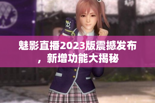 魅影直播2023版震撼發(fā)布，新增功能大揭秘
