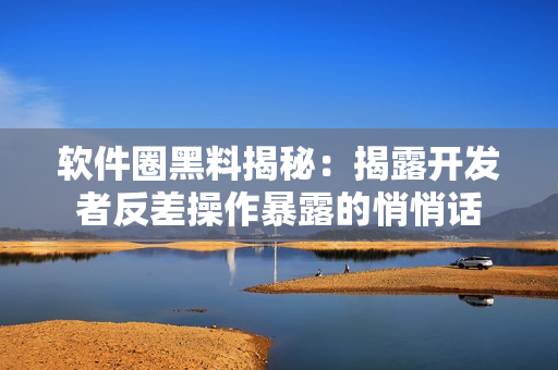 軟件圈黑料揭秘：揭露開(kāi)發(fā)者反差操作暴露的悄悄話