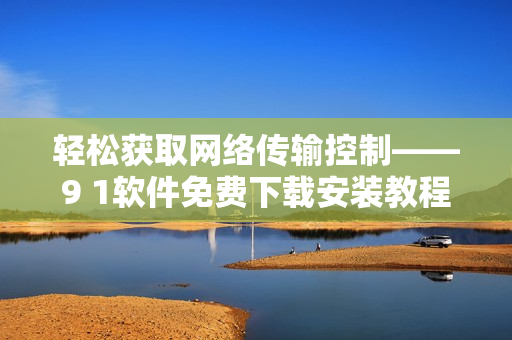 輕松獲取網(wǎng)絡傳輸控制——9 1軟件免費下載安裝教程