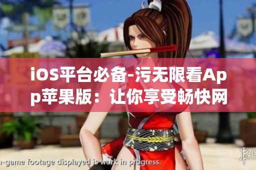 iOS平臺必備-污無限看App蘋果版：讓你享受暢快網(wǎng)絡(luò)體驗(yàn)