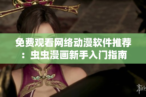 免費(fèi)觀看網(wǎng)絡(luò)動漫軟件推薦：蟲蟲漫畫新手入門指南