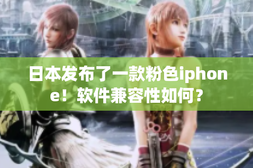 日本發(fā)布了一款粉色iphone！軟件兼容性如何？