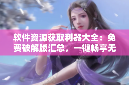 軟件資源獲取利器大全：免費(fèi)破解版匯總，一鍵暢享無限資源