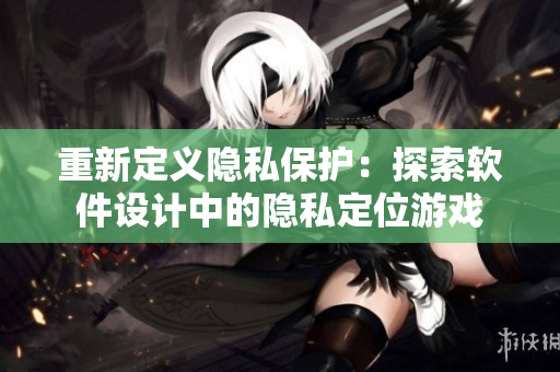 重新定義隱私保護：探索軟件設計中的隱私定位游戲