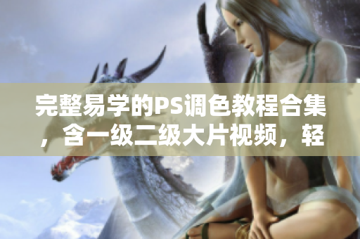 完整易學(xué)的PS調(diào)色教程合集，含一級(jí)二級(jí)大片視頻，輕松掌握調(diào)色技巧!