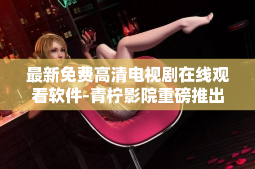 最新免費高清電視劇在線觀看軟件-青檸影院重磅推出！