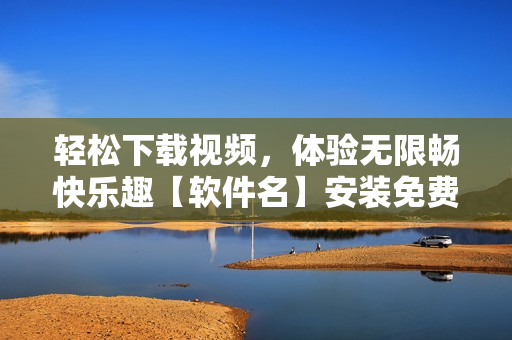 輕松下載視頻，體驗(yàn)無(wú)限暢快樂(lè)趣【軟件名】安裝免費(fèi)版