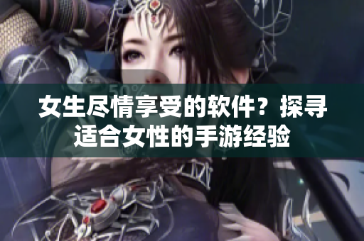 女生盡情享受的軟件？探尋適合女性的手游經(jīng)驗(yàn)