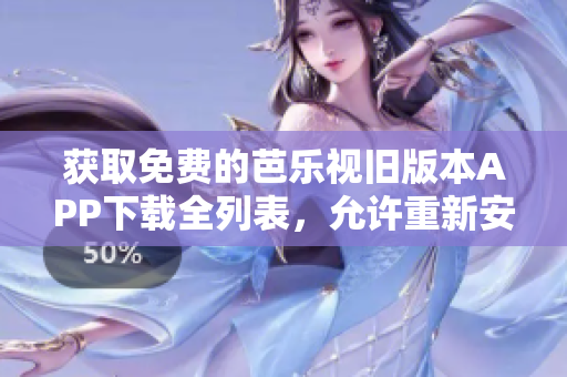 獲取免費的芭樂視舊版本APP下載全列表，允許重新安裝舊版本!