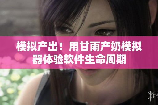 模擬產(chǎn)出！用甘雨產(chǎn)奶模擬器體驗(yàn)軟件生命周期