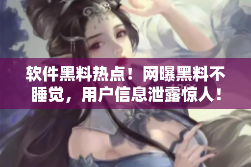 軟件黑料熱點！網(wǎng)曝黑料不睡覺，用戶信息泄露驚人！