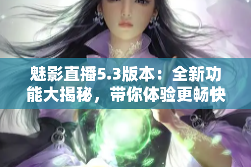 魅影直播5.3版本：全新功能大揭秘，帶你體驗更暢快的直播樂趣