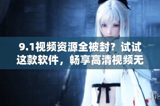 9.1視頻資源全被封？試試這款軟件，暢享高清視頻無(wú)障礙！