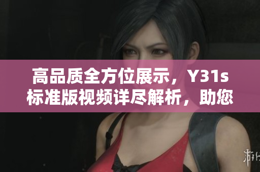 高品質全方位展示，Y31s標準版視頻詳盡解析，助您掌握軟件應用技巧