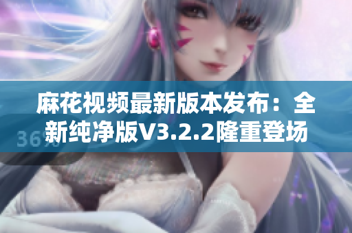 麻花視頻最新版本發(fā)布：全新純凈版V3.2.2隆重登場(chǎng)